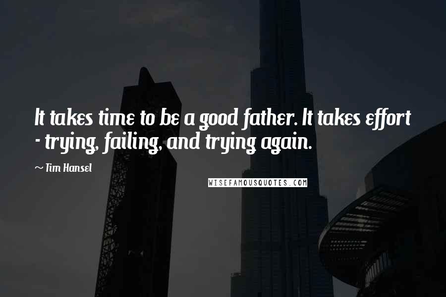 Tim Hansel Quotes: It takes time to be a good father. It takes effort - trying, failing, and trying again.