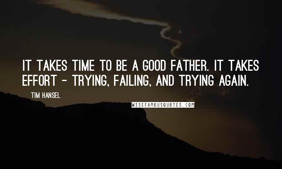 Tim Hansel Quotes: It takes time to be a good father. It takes effort - trying, failing, and trying again.