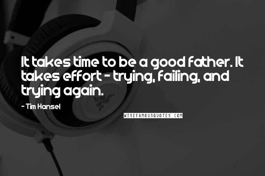 Tim Hansel Quotes: It takes time to be a good father. It takes effort - trying, failing, and trying again.