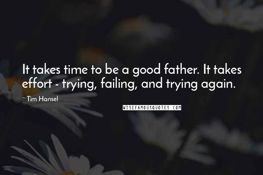 Tim Hansel Quotes: It takes time to be a good father. It takes effort - trying, failing, and trying again.