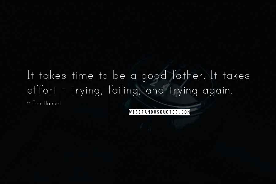 Tim Hansel Quotes: It takes time to be a good father. It takes effort - trying, failing, and trying again.