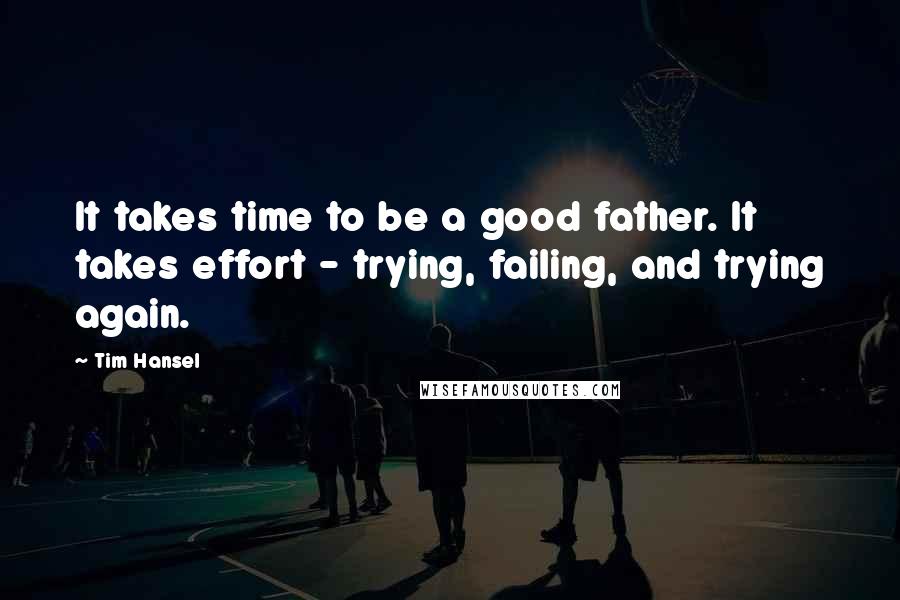 Tim Hansel Quotes: It takes time to be a good father. It takes effort - trying, failing, and trying again.