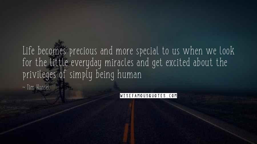 Tim Hansel Quotes: Life becomes precious and more special to us when we look for the little everyday miracles and get excited about the privileges of simply being human