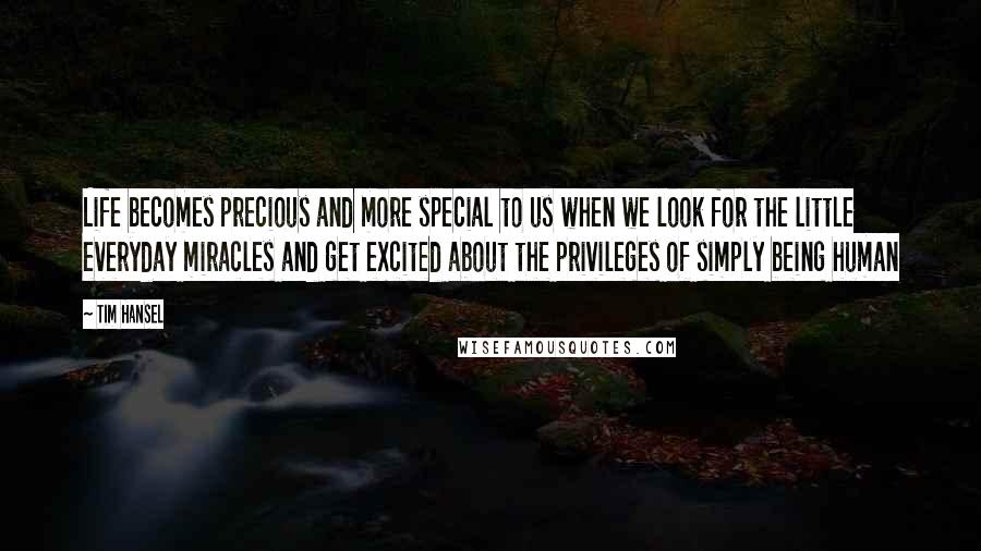 Tim Hansel Quotes: Life becomes precious and more special to us when we look for the little everyday miracles and get excited about the privileges of simply being human