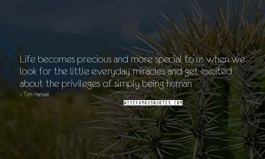 Tim Hansel Quotes: Life becomes precious and more special to us when we look for the little everyday miracles and get excited about the privileges of simply being human