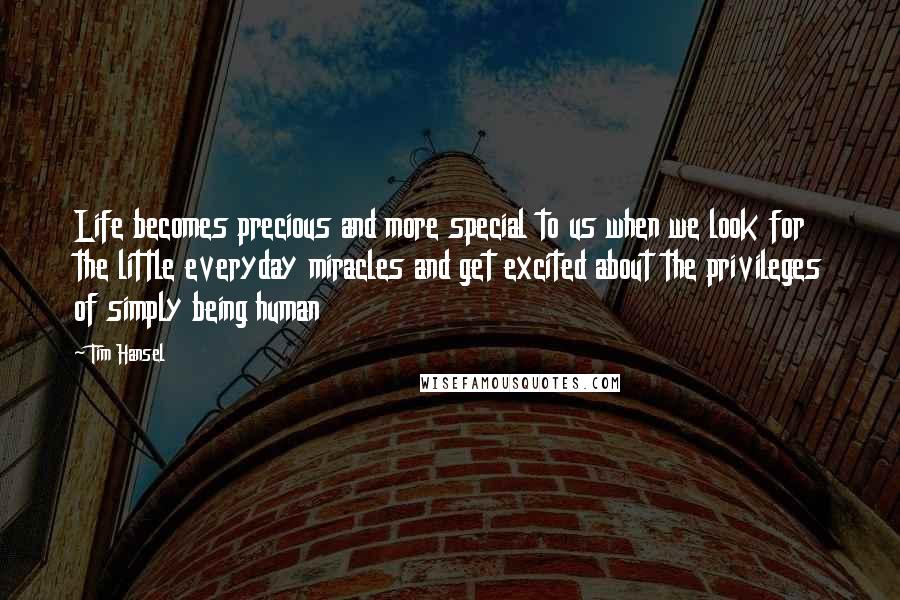 Tim Hansel Quotes: Life becomes precious and more special to us when we look for the little everyday miracles and get excited about the privileges of simply being human