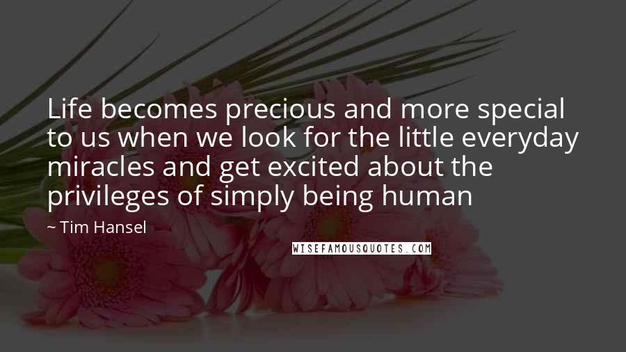 Tim Hansel Quotes: Life becomes precious and more special to us when we look for the little everyday miracles and get excited about the privileges of simply being human