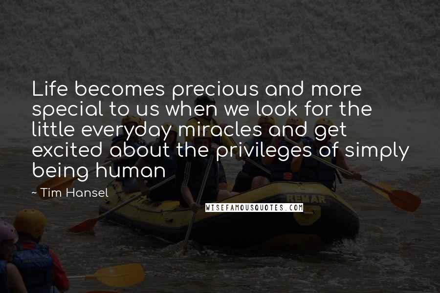 Tim Hansel Quotes: Life becomes precious and more special to us when we look for the little everyday miracles and get excited about the privileges of simply being human