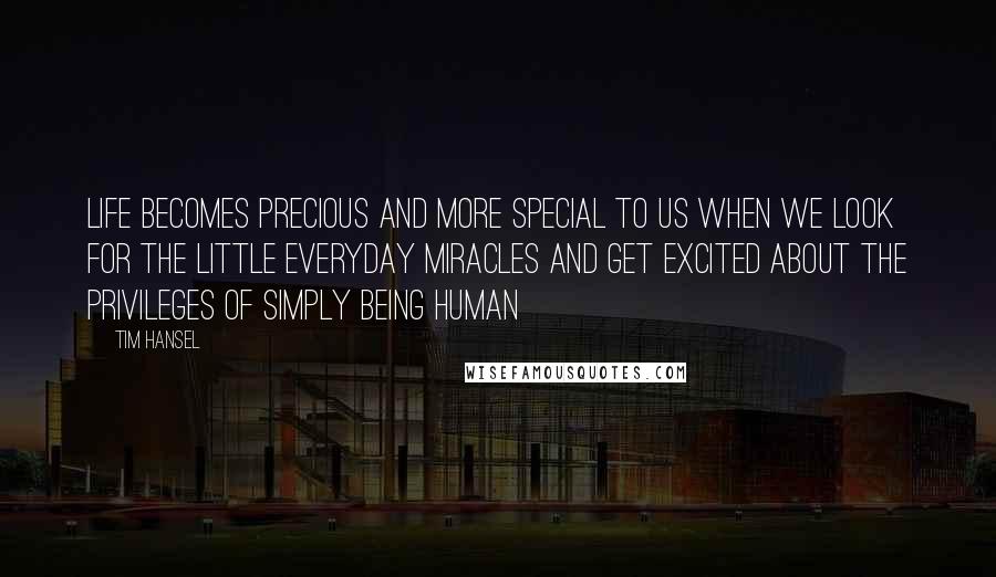 Tim Hansel Quotes: Life becomes precious and more special to us when we look for the little everyday miracles and get excited about the privileges of simply being human