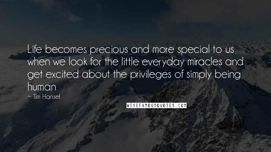 Tim Hansel Quotes: Life becomes precious and more special to us when we look for the little everyday miracles and get excited about the privileges of simply being human