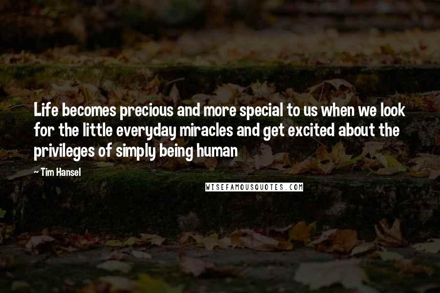 Tim Hansel Quotes: Life becomes precious and more special to us when we look for the little everyday miracles and get excited about the privileges of simply being human