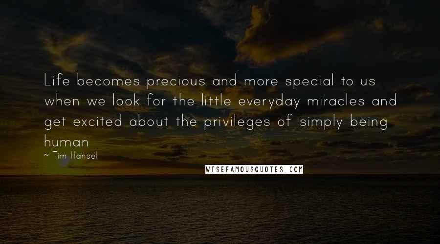 Tim Hansel Quotes: Life becomes precious and more special to us when we look for the little everyday miracles and get excited about the privileges of simply being human