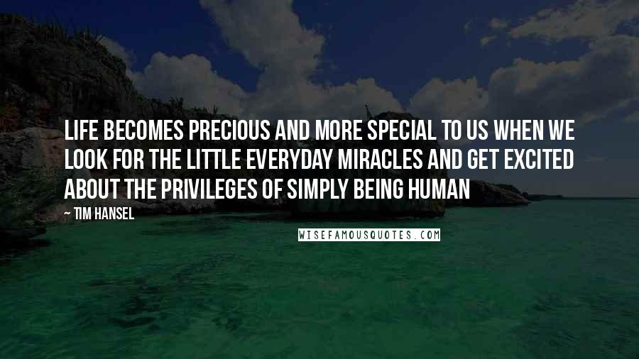 Tim Hansel Quotes: Life becomes precious and more special to us when we look for the little everyday miracles and get excited about the privileges of simply being human