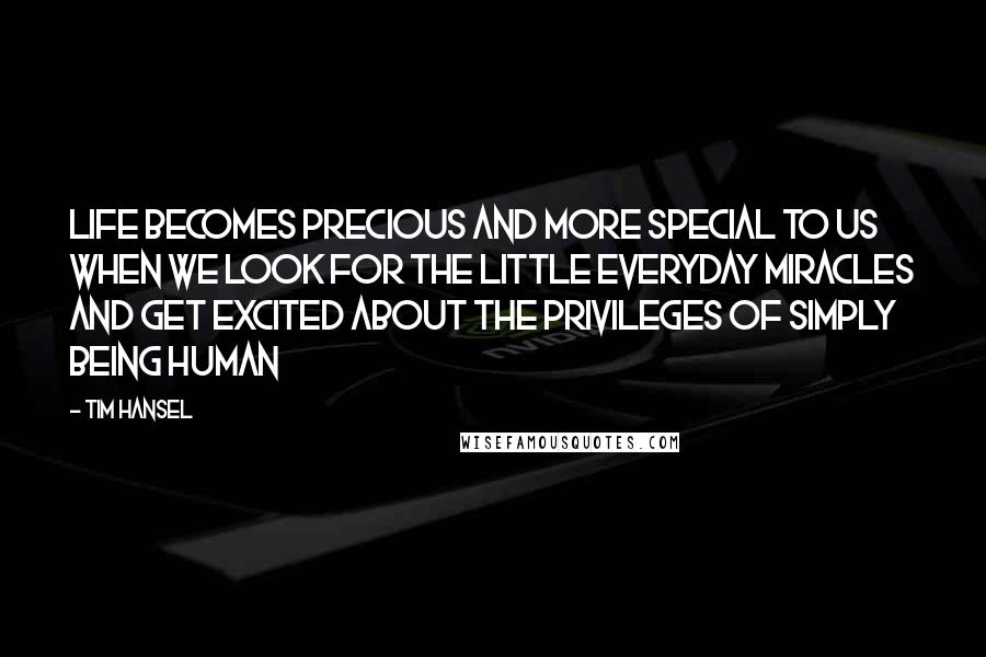 Tim Hansel Quotes: Life becomes precious and more special to us when we look for the little everyday miracles and get excited about the privileges of simply being human