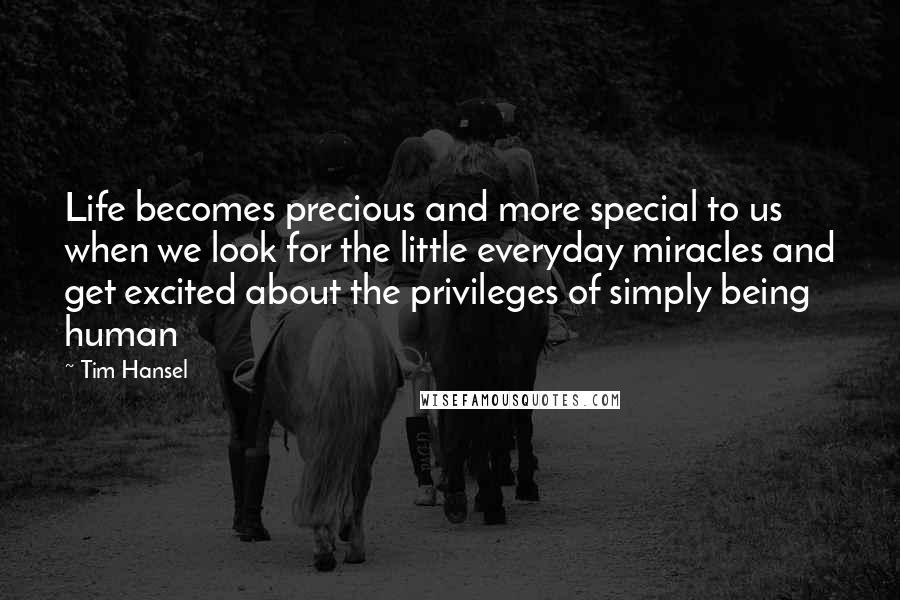 Tim Hansel Quotes: Life becomes precious and more special to us when we look for the little everyday miracles and get excited about the privileges of simply being human
