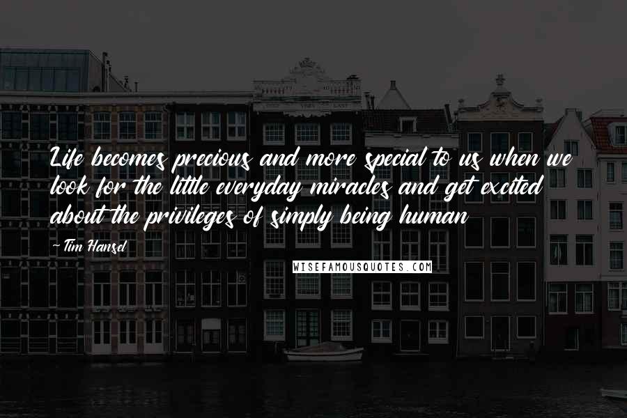 Tim Hansel Quotes: Life becomes precious and more special to us when we look for the little everyday miracles and get excited about the privileges of simply being human