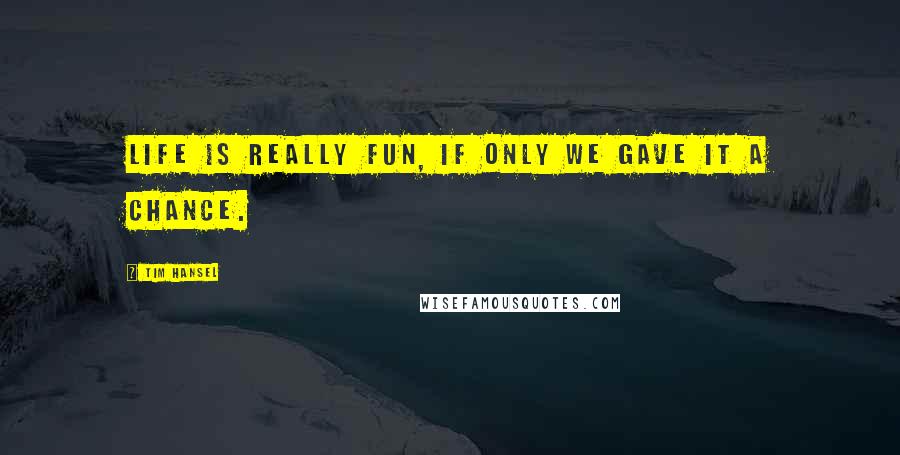 Tim Hansel Quotes: Life is really fun, if only we gave it a chance.