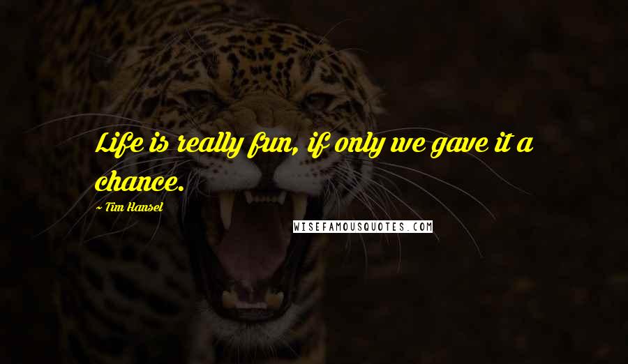 Tim Hansel Quotes: Life is really fun, if only we gave it a chance.