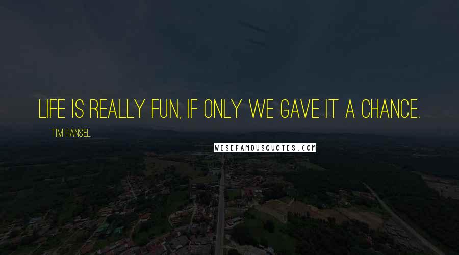 Tim Hansel Quotes: Life is really fun, if only we gave it a chance.