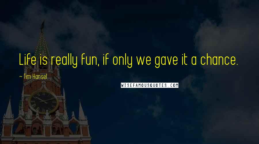 Tim Hansel Quotes: Life is really fun, if only we gave it a chance.
