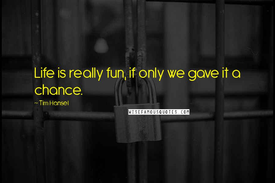 Tim Hansel Quotes: Life is really fun, if only we gave it a chance.