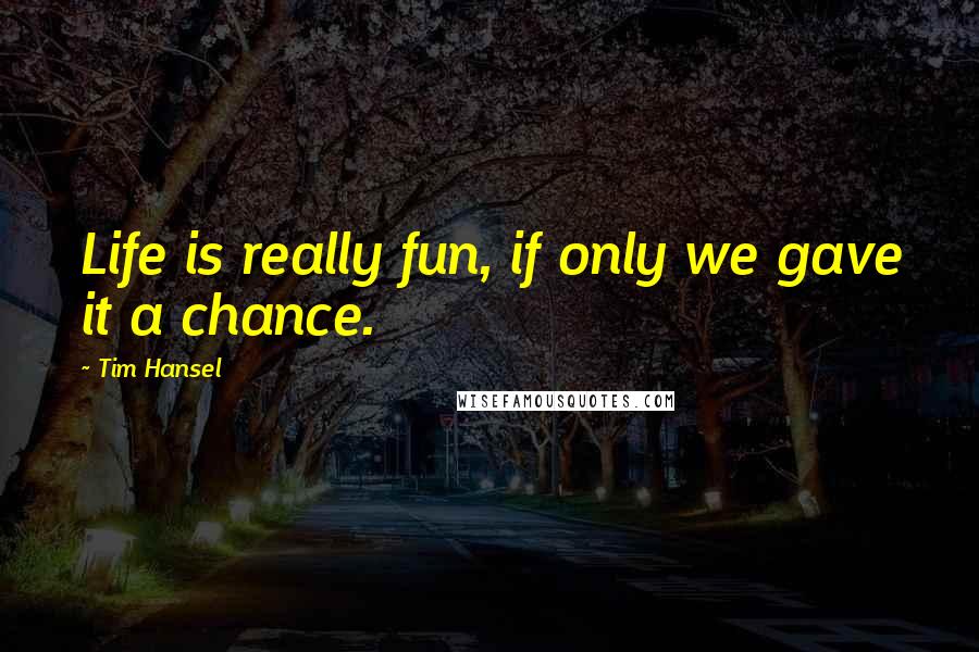 Tim Hansel Quotes: Life is really fun, if only we gave it a chance.