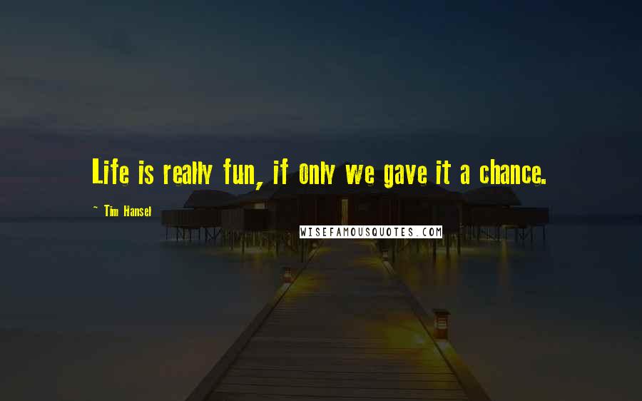 Tim Hansel Quotes: Life is really fun, if only we gave it a chance.