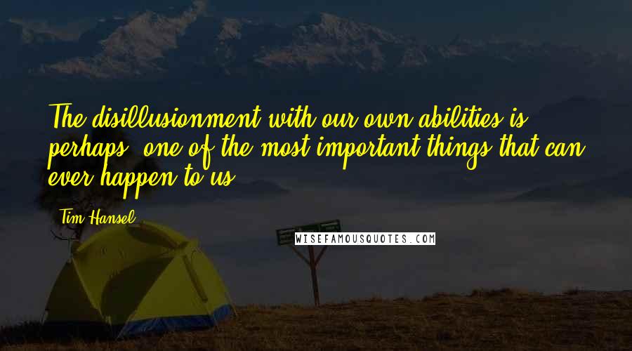 Tim Hansel Quotes: The disillusionment with our own abilities is, perhaps, one of the most important things that can ever happen to us.