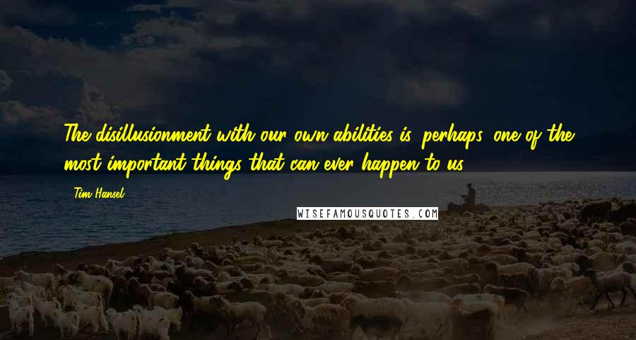 Tim Hansel Quotes: The disillusionment with our own abilities is, perhaps, one of the most important things that can ever happen to us.