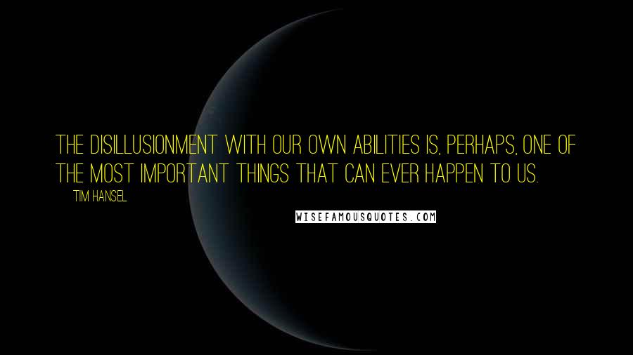 Tim Hansel Quotes: The disillusionment with our own abilities is, perhaps, one of the most important things that can ever happen to us.