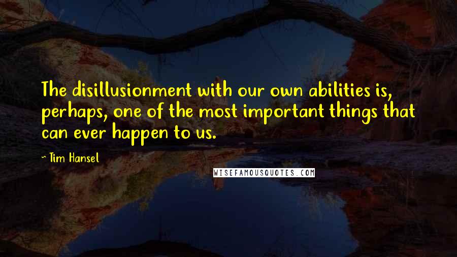 Tim Hansel Quotes: The disillusionment with our own abilities is, perhaps, one of the most important things that can ever happen to us.