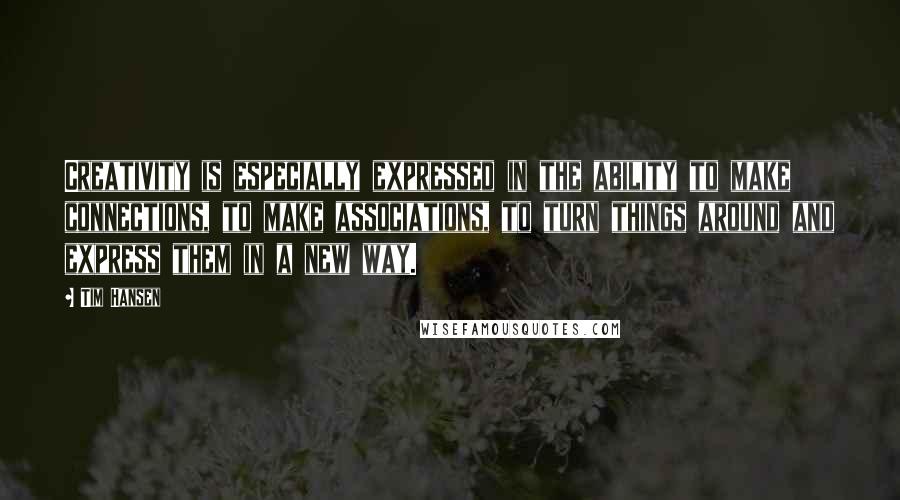 Tim Hansen Quotes: Creativity is especially expressed in the ability to make connections, to make associations, to turn things around and express them in a new way.