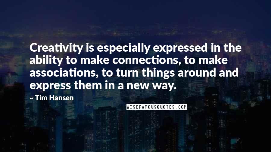 Tim Hansen Quotes: Creativity is especially expressed in the ability to make connections, to make associations, to turn things around and express them in a new way.