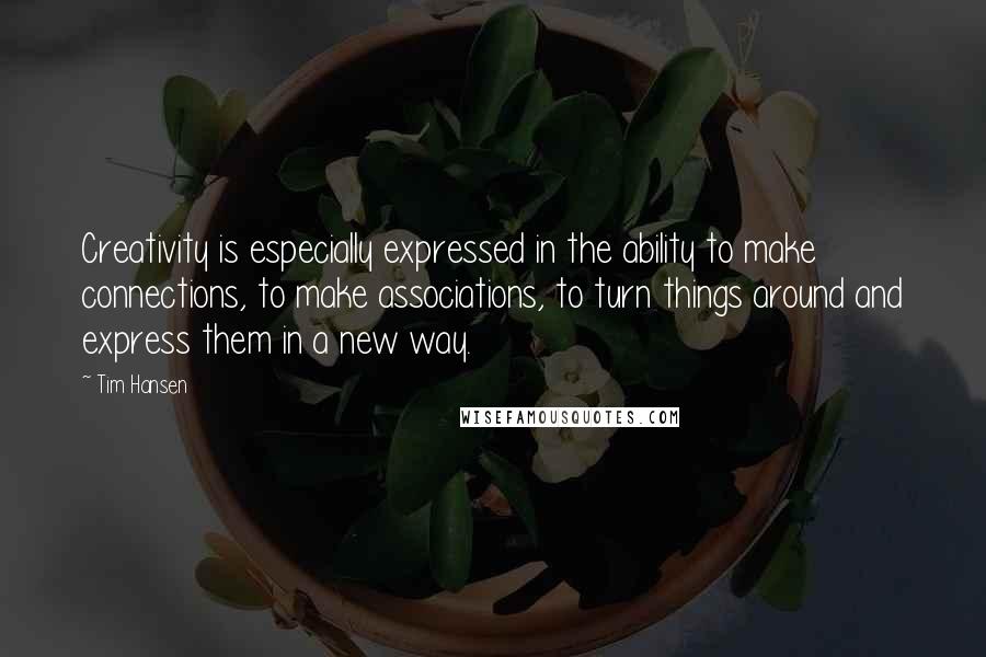 Tim Hansen Quotes: Creativity is especially expressed in the ability to make connections, to make associations, to turn things around and express them in a new way.