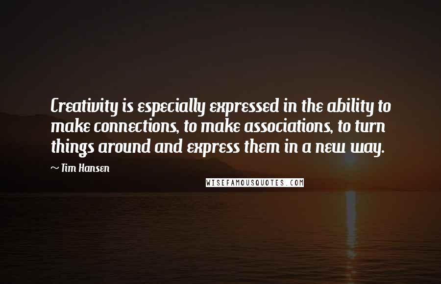 Tim Hansen Quotes: Creativity is especially expressed in the ability to make connections, to make associations, to turn things around and express them in a new way.