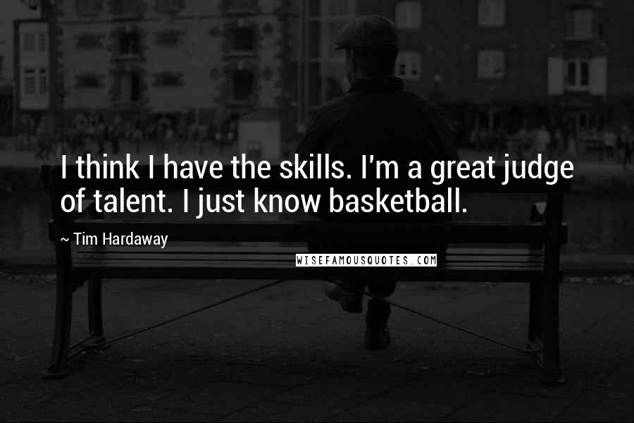 Tim Hardaway Quotes: I think I have the skills. I'm a great judge of talent. I just know basketball.