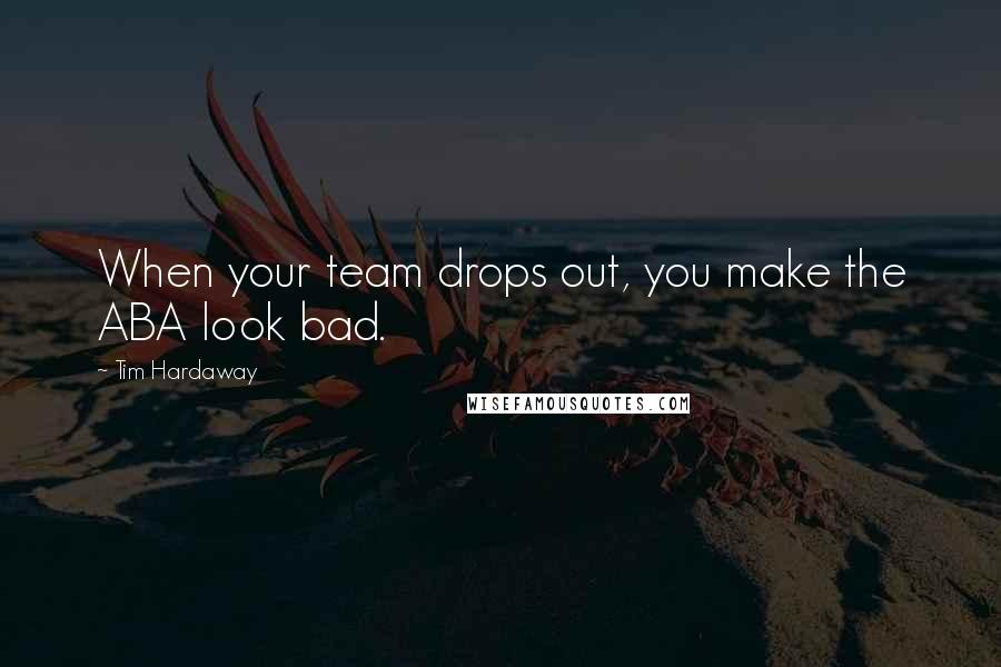 Tim Hardaway Quotes: When your team drops out, you make the ABA look bad.