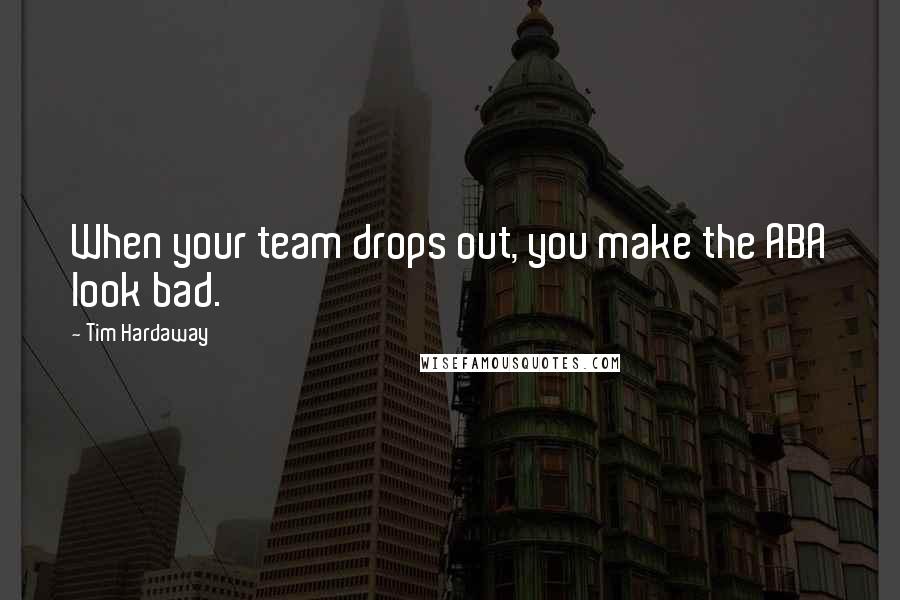 Tim Hardaway Quotes: When your team drops out, you make the ABA look bad.