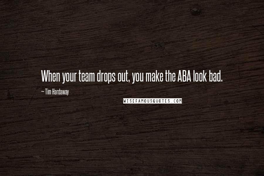 Tim Hardaway Quotes: When your team drops out, you make the ABA look bad.