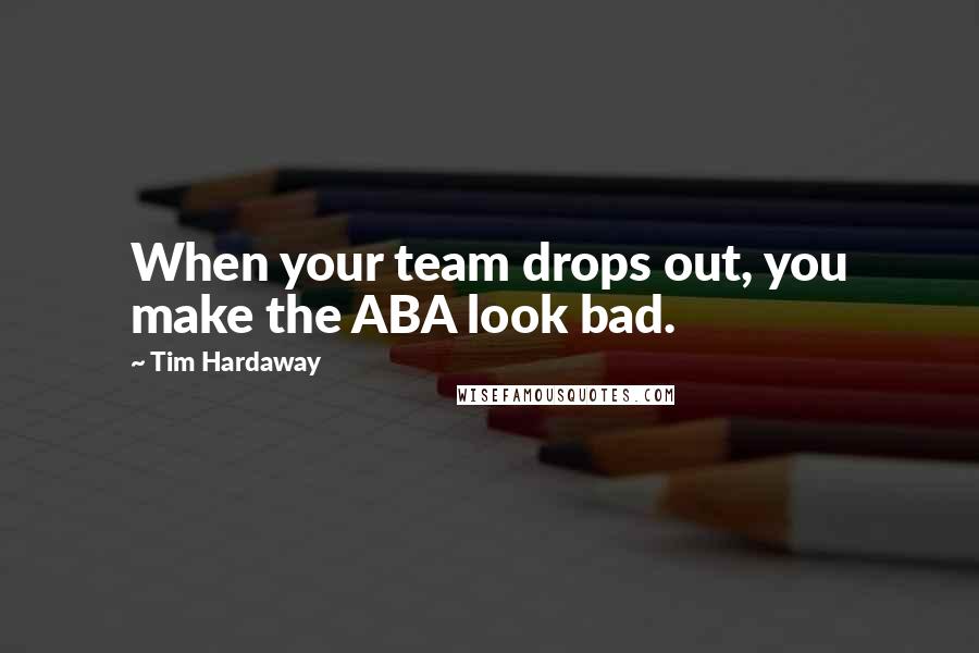 Tim Hardaway Quotes: When your team drops out, you make the ABA look bad.