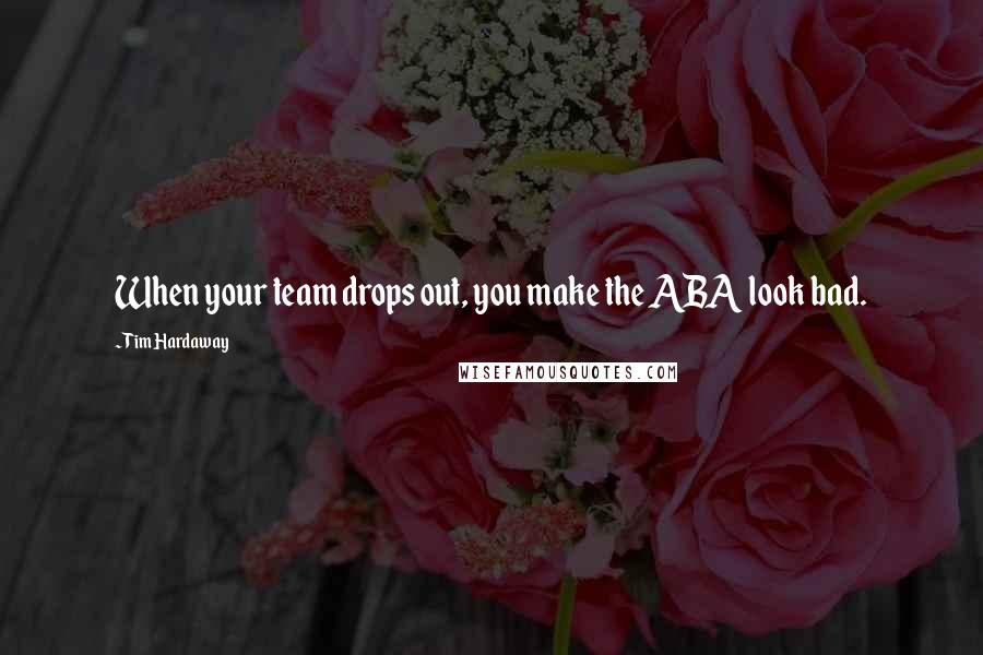 Tim Hardaway Quotes: When your team drops out, you make the ABA look bad.