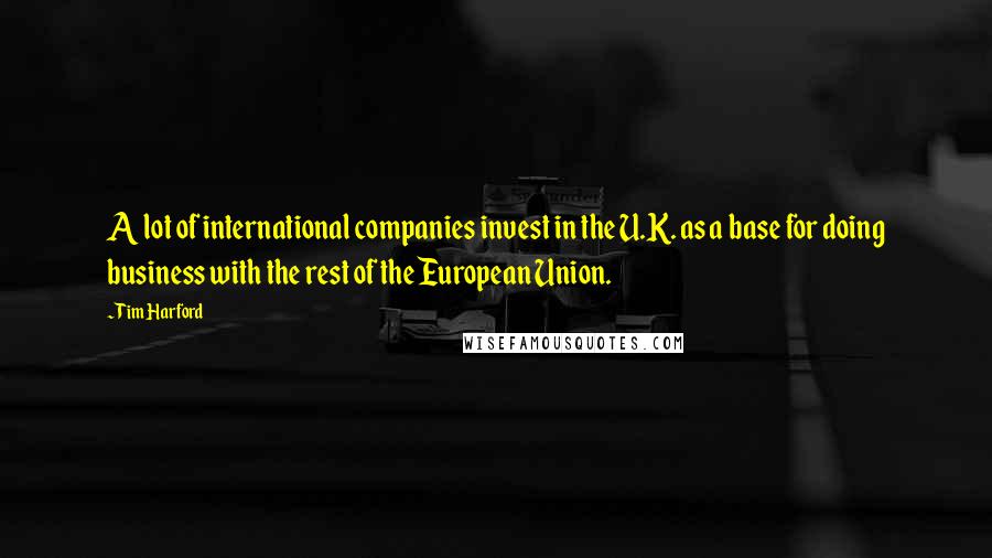 Tim Harford Quotes: A lot of international companies invest in the U.K. as a base for doing business with the rest of the European Union.