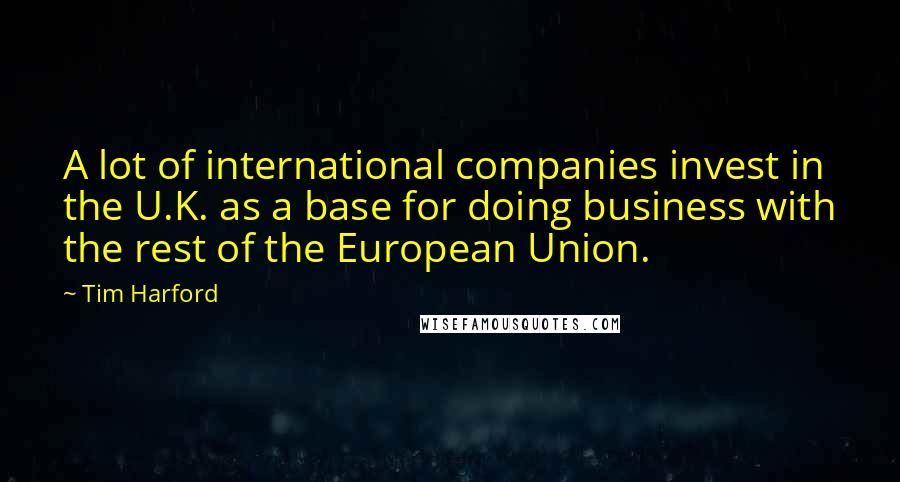 Tim Harford Quotes: A lot of international companies invest in the U.K. as a base for doing business with the rest of the European Union.