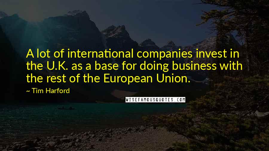 Tim Harford Quotes: A lot of international companies invest in the U.K. as a base for doing business with the rest of the European Union.