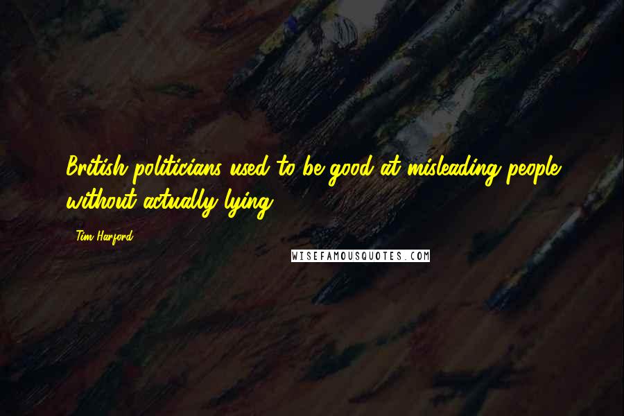 Tim Harford Quotes: British politicians used to be good at misleading people without actually lying.