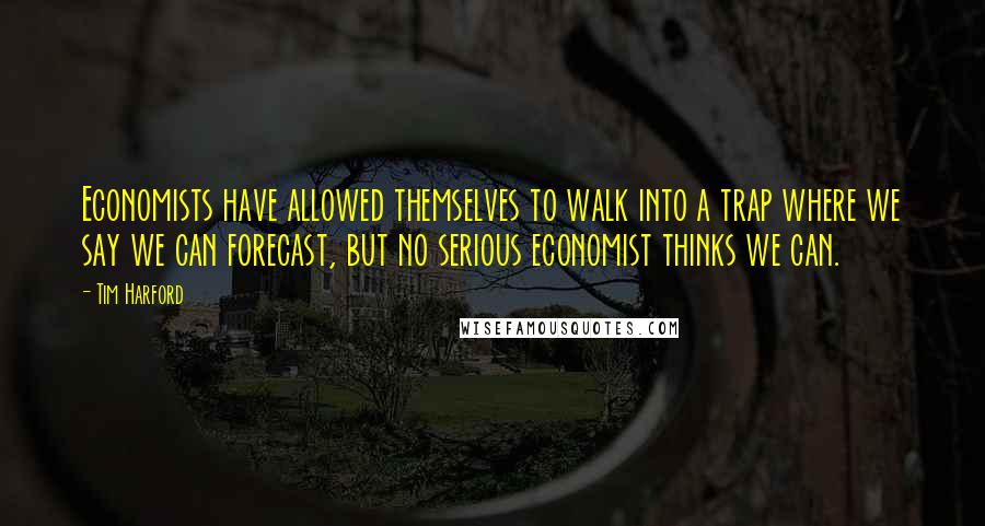 Tim Harford Quotes: Economists have allowed themselves to walk into a trap where we say we can forecast, but no serious economist thinks we can.