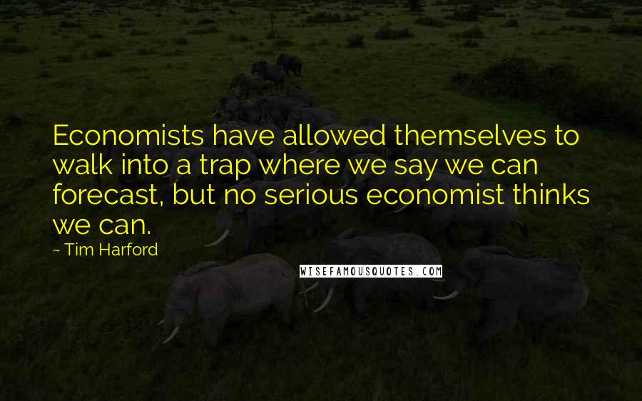 Tim Harford Quotes: Economists have allowed themselves to walk into a trap where we say we can forecast, but no serious economist thinks we can.