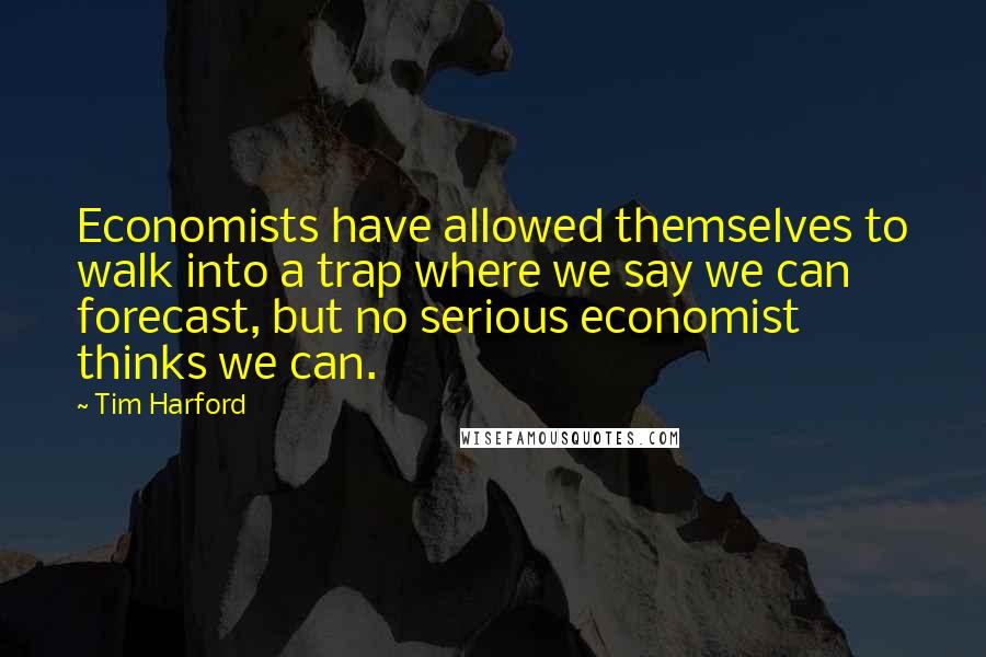 Tim Harford Quotes: Economists have allowed themselves to walk into a trap where we say we can forecast, but no serious economist thinks we can.