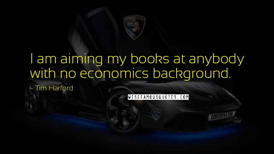 Tim Harford Quotes: I am aiming my books at anybody with no economics background.