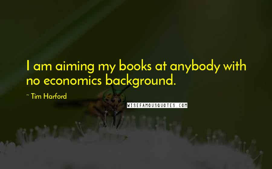 Tim Harford Quotes: I am aiming my books at anybody with no economics background.